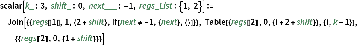 scalar[k_ : 3, shift_ : 0, next___ : -1, regs_List : {1, 2}] := Join[{{regs[[1]], 1, {2 + shift}, If[next != -1, {next}, {}]}}, Table[{regs[[2]], 0, {i + 2 + shift}}, {i, k - 1}], {{regs[[2]], 0, {1 + shift}}}]