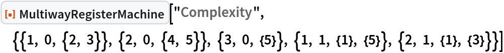 ResourceFunction[
 "MultiwayRegisterMachine"]["Complexity", {{1, 0, {2, 3}}, {2, 0, {4, 5}}, {3, 0, {5}}, {1, 1, {1}, {5}}, {2, 1, {1}, {3}}}]