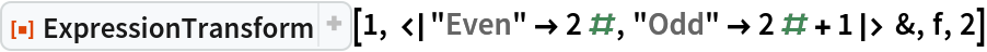 ResourceFunction["ExpressionTransform", ResourceVersion->"1.0.2"][1, <|"Even" -> 2 #, "Odd" -> 2 # + 1|> &, f,
  2]