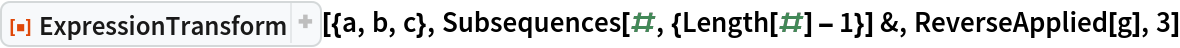ResourceFunction["ExpressionTransform"][{a, b, c}, Subsequences[#, {Length[#] - 1}] &, ReverseApplied[g], 3]