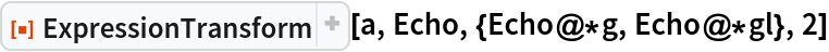 ResourceFunction["ExpressionTransform"][a, Echo, {Echo@*g, Echo@*gl},
  2]