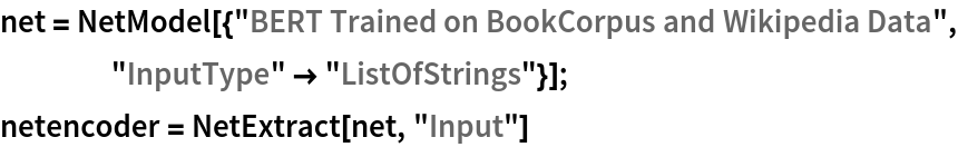 net = NetModel[{"BERT Trained on BookCorpus and Wikipedia Data", "InputType" -> "ListOfStrings"}];
netencoder = NetExtract[net, "Input"]