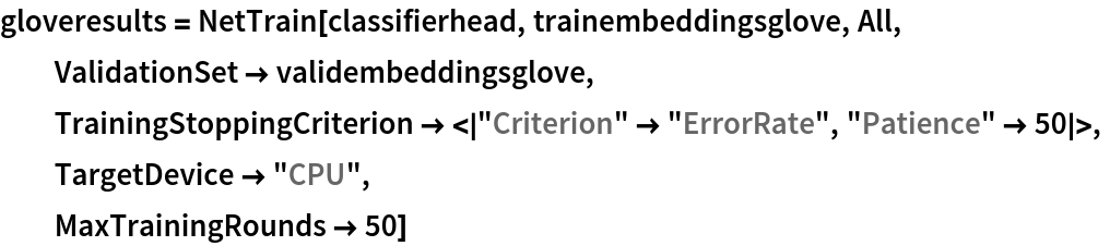 gloveresults = NetTrain[classifierhead, trainembeddingsglove, All,
  ValidationSet -> validembeddingsglove,
  TrainingStoppingCriterion -> <|"Criterion" -> "ErrorRate", "Patience" -> 50|>,
  TargetDevice -> "CPU",
  MaxTrainingRounds -> 50]