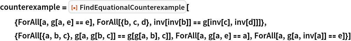counterexample = ResourceFunction[
  "FindEquationalCounterexample"][{ForAll[a, g[a, e] == e], ForAll[{b, c, d}, inv[inv[b]] == g[inv[c], inv[d]]]}, {ForAll[{a, b, c}, g[a, g[b, c]] == g[g[a, b], c]], ForAll[a, g[a, e] == a], ForAll[a, g[a, inv[a]] == e]}]