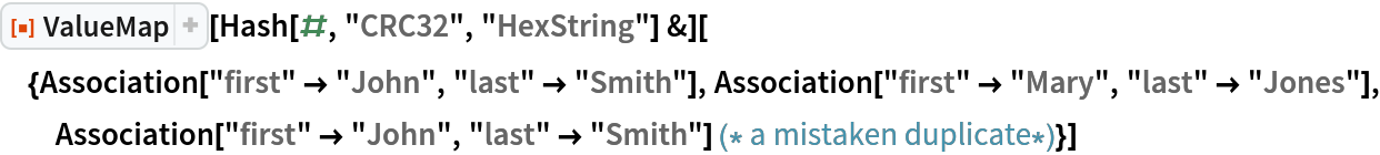 ResourceFunction["ValueMap"][
  Hash[#, "CRC32", "HexString"] &][{Association["first" -> "John", "last" -> "Smith"], Association["first" -> "Mary", "last" -> "Jones"], Association["first" -> "John", "last" -> "Smith"] (* a mistaken duplicate*)}]