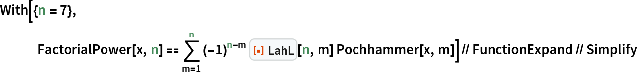 With[{n = 7},
   FactorialPower[x, n] == \!\(
\*UnderoverscriptBox[\(\[Sum]\), \(m = 1\), \(n\)]\(
\*SuperscriptBox[\((\(-1\))\), \(n - m\)] \*
InterpretationBox[
TagBox[
FrameBox[
PaneBox[GridBox[{
{
StyleBox[
StyleBox[
AdjustmentBox["\<\"[\[FilledSmallSquare]]\"\>",
BoxBaselineShift->-0.25,
BoxMargins->{{0, 0}, {-1, -1}}], "ResourceFunctionIcon",
FontColor->RGBColor[
                 0.8745098039215686, 0.2784313725490196, 0.03137254901960784]],
ShowStringCharacters->False,
FontFamily->"Source Sans Pro Black",
FontSize->0.65 Inherited,
FontWeight->"Heavy",
PrivateFontOptions->{"OperatorSubstitution"->False}], 
StyleBox[
RowBox[{
StyleBox["\<\"LahL\"\>", "ResourceFunctionLabel",
FontFamily->"Source Sans Pro"], " "}],
ShowAutoStyles->False,
ShowStringCharacters->False,
FontSize->0.9 Inherited,
FontColor->GrayLevel[0.1]]}
},
GridBoxSpacings->{"Columns" -> {{0.25}}}],
Alignment->Left,
BaseStyle->{LineSpacing -> {0, 0}, LineBreakWithin -> False},
BaselinePosition->Baseline,
FrameMargins->{{3, 0}, {0, 0}}],
Background->RGBColor[0.968627, 0.976471, 0.984314],
BaselinePosition->Baseline,
DefaultBaseStyle->{},
FrameMargins->{{0, 0}, {1, 1}},
FrameStyle->RGBColor[0.831373, 0.847059, 0.85098],
RoundingRadius->4],
{"FunctionResourceBox", 
RGBColor[0.8745098039215686, 0.2784313725490196, 0.03137254901960784],
           "\"LahL\""},
TagBoxNote->"FunctionResourceBox"],
ResourceFunction["LahL"],
BoxID -> "LahL",
Selectable->False][n, m] Pochhammer[x, m]\)\)] // FunctionExpand // Simplify