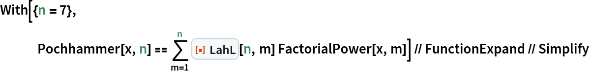 With[{n = 7},
   Pochhammer[x, n] == \!\(
\*UnderoverscriptBox[\(\[Sum]\), \(m = 1\), \(n\)]\(\*
InterpretationBox[
TagBox[
FrameBox[
PaneBox[GridBox[{
{
StyleBox[
StyleBox[
AdjustmentBox["\<\"[\[FilledSmallSquare]]\"\>",
BoxBaselineShift->-0.25,
BoxMargins->{{0, 0}, {-1, -1}}], "ResourceFunctionIcon",
FontColor->RGBColor[
                 0.8745098039215686, 0.2784313725490196, 0.03137254901960784]],
ShowStringCharacters->False,
FontFamily->"Source Sans Pro Black",
FontSize->0.65 Inherited,
FontWeight->"Heavy",
PrivateFontOptions->{"OperatorSubstitution"->False}], 
StyleBox[
RowBox[{
StyleBox["\<\"LahL\"\>", "ResourceFunctionLabel",
FontFamily->"Source Sans Pro"], " "}],
ShowAutoStyles->False,
ShowStringCharacters->False,
FontSize->0.9 Inherited,
FontColor->GrayLevel[0.1]]}
},
GridBoxSpacings->{"Columns" -> {{0.25}}}],
Alignment->Left,
BaseStyle->{LineSpacing -> {0, 0}, LineBreakWithin -> False},
BaselinePosition->Baseline,
FrameMargins->{{3, 0}, {0, 0}}],
Background->RGBColor[0.968627, 0.976471, 0.984314],
BaselinePosition->Baseline,
DefaultBaseStyle->{},
FrameMargins->{{0, 0}, {1, 1}},
FrameStyle->RGBColor[0.831373, 0.847059, 0.85098],
RoundingRadius->4],
{"FunctionResourceBox", 
RGBColor[0.8745098039215686, 0.2784313725490196, 0.03137254901960784],
           "\"LahL\""},
TagBoxNote->"FunctionResourceBox"],
ResourceFunction["LahL"],
BoxID -> "LahL",
Selectable->False][n, m] FactorialPower[x, m]\)\)] // FunctionExpand // Simplify