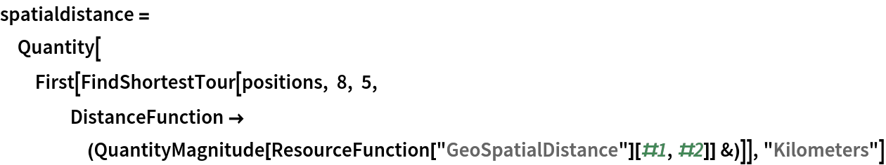 spatialdistance = Quantity[
  First[FindShortestTour[positions, 8, 5, DistanceFunction -> (QuantityMagnitude[
        ResourceFunction["GeoSpatialDistance"][#1, #2]] &)]], "Kilometers"]