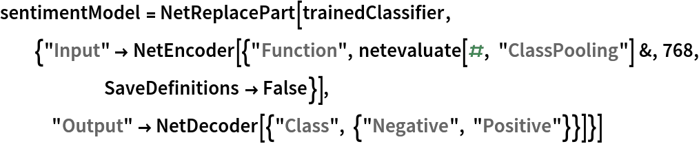 sentimentModel = NetReplacePart[
  trainedClassifier, {"Input" -> NetEncoder[{"Function", netevaluate[#, "ClassPooling"] &, 768, SaveDefinitions -> False}], "Output" -> NetDecoder[{"Class", {"Negative", "Positive"}}]}]