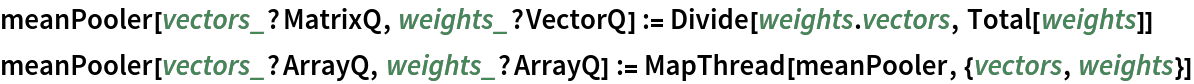 meanPooler[vectors_?MatrixQ, weights_?VectorQ] := Divide[weights . vectors, Total[weights]]
meanPooler[vectors_?ArrayQ, weights_?ArrayQ] := MapThread[meanPooler, {vectors, weights}]