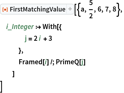 ResourceFunction["FirstMatchingValue"][{a, 5/2, 6, 7, 8},
 i_Integer :> With[{
    j = 2 i + 3
    },
   Framed[i] /; PrimeQ[j]
   ]
 ]