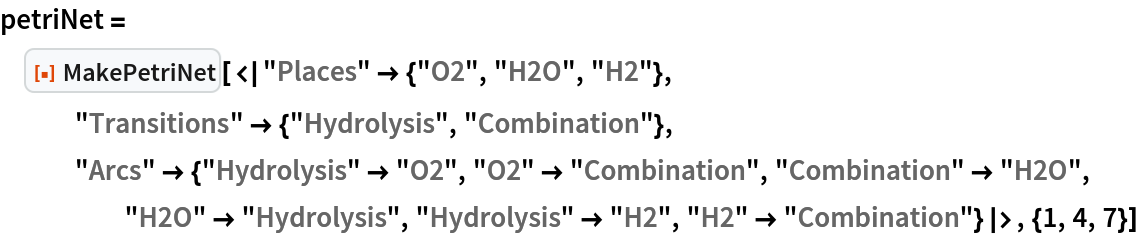 petriNet = ResourceFunction[
  "MakePetriNet"][<|"Places" -> {"O2", "H2O", "H2"}, "Transitions" -> {"Hydrolysis", "Combination"}, "Arcs" -> {"Hydrolysis" -> "O2", "O2" -> "Combination", "Combination" -> "H2O", "H2O" -> "Hydrolysis", "Hydrolysis" -> "H2", "H2" -> "Combination"}|>, {1, 4, 7}]