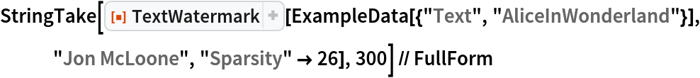 StringTake[
  ResourceFunction["TextWatermark"][
   ExampleData[{"Text", "AliceInWonderland"}], "Jon McLoone", "Sparsity" -> 26], 300] // FullForm