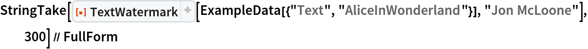 StringTake[
  ResourceFunction["TextWatermark"][
   ExampleData[{"Text", "AliceInWonderland"}], "Jon McLoone"], 300] // FullForm