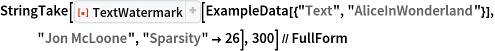 StringTake[
  ResourceFunction["TextWatermark"][
   ExampleData[{"Text", "AliceInWonderland"}], "Jon McLoone", "Sparsity" -> 26], 300] // FullForm