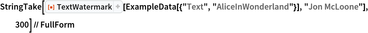 StringTake[
  ResourceFunction["TextWatermark"][
   ExampleData[{"Text", "AliceInWonderland"}], "Jon McLoone"], 300] // FullForm