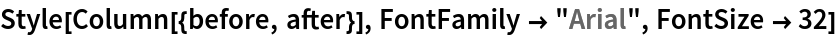 Style[Column[{before, after}], FontFamily -> "Arial", FontSize -> 32]