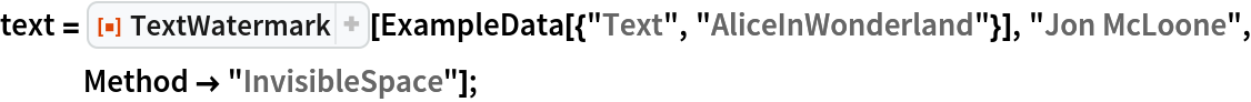 text = ResourceFunction["TextWatermark"][
   ExampleData[{"Text", "AliceInWonderland"}], "Jon McLoone", Method -> "InvisibleSpace"];