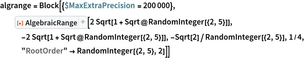 algrange = Block[{$MaxExtraPrecision = 200000}, ResourceFunction["AlgebraicRange"][
   2 Sqrt[1 + Sqrt@RandomInteger[{2, 5}]], -2 Sqrt[
     1 + Sqrt@RandomInteger[{2, 5}]], -Sqrt[2]/RandomInteger[{2, 5}], 1/4, "RootOrder" -> RandomInteger[{2, 5}, 2]]]