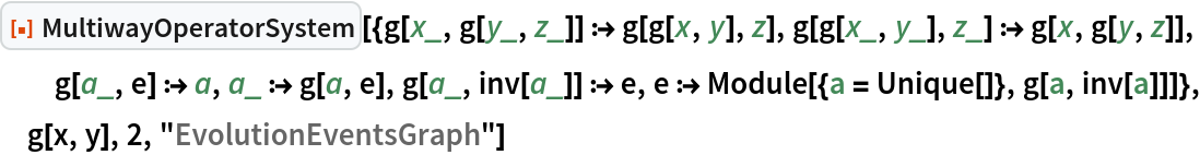ResourceFunction[
 "MultiwayOperatorSystem"][{g[x_, g[y_, z_]] :> g[g[x, y], z], g[g[x_, y_], z_] :> g[x, g[y, z]], g[a_, e] :> a, a_ :> g[a, e], g[a_, inv[a_]] :> e, e :> Module[{a = Unique[]}, g[a, inv[a]]]}, g[x, y], 2, "EvolutionEventsGraph"]