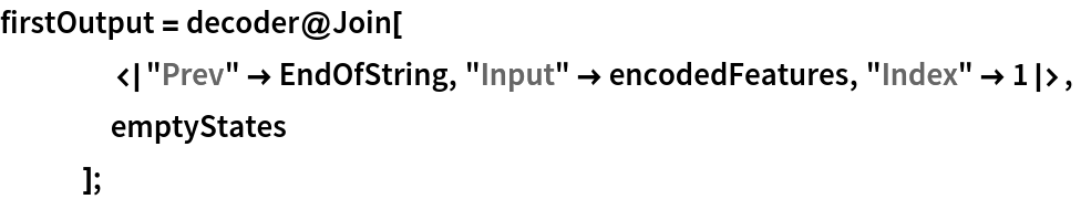 firstOutput = decoder@Join[
    <|"Prev" -> EndOfString, "Input" -> encodedFeatures, "Index" -> 1|>,
    emptyStates
    ];