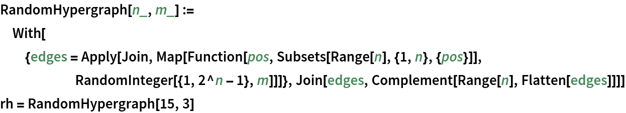 RandomHypergraph[n_, m_] := With[{edges = Apply[Join, Map[Function[pos, Subsets[Range[n], {1, n}, {pos}]], RandomInteger[{1, 2^n - 1}, m]]]}, Join[edges, Complement[Range[n], Flatten[edges]]]]
rh = RandomHypergraph[15, 3]