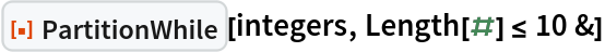 ResourceFunction["PartitionWhile"][integers, Length[#] <= 10 &]