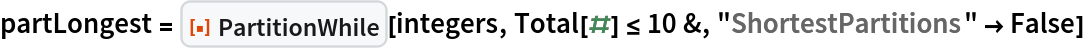 partLongest = ResourceFunction["PartitionWhile"][integers, Total[#] <= 10 &, "ShortestPartitions" -> False]