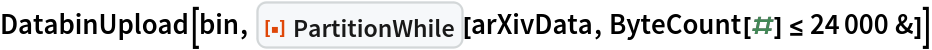 DatabinUpload[bin, ResourceFunction["PartitionWhile"][arXivData, ByteCount[#] <= 24000 &]]