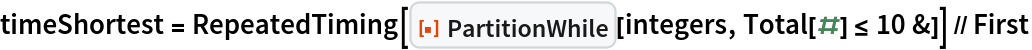 timeShortest = RepeatedTiming[
   ResourceFunction["PartitionWhile"][integers, Total[#] <= 10 &]] // First