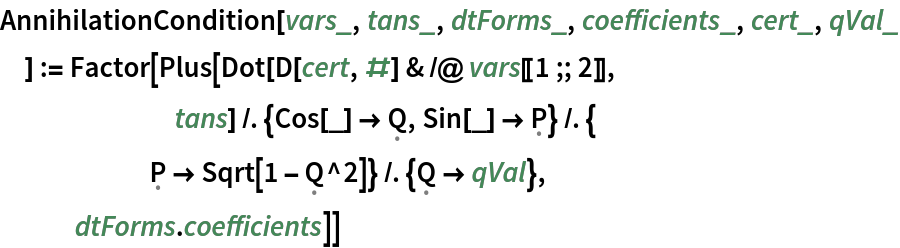AnnihilationCondition[vars_, tans_, dtForms_, coefficients_, cert_, qVal_
  ] := Factor[Plus[Dot[D[cert, #] & /@ vars[[1 ;; 2]],
       tans] /. {Cos[_] -> \[FormalCapitalQ], Sin[_] -> \[FormalCapitalP]} /. {
      \[FormalCapitalP] -> Sqrt[1 - \[FormalCapitalQ]^2]} /. {\[FormalCapitalQ] -> qVal},
   dtForms . coefficients]]
