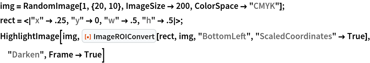 img = RandomImage[1, {20, 10}, ImageSize -> 200, ColorSpace -> "CMYK"];
rect = <|"x" -> .25, "y" -> 0, "w" -> .5, "h" -> .5|>;
HighlightImage[img, ResourceFunction["ImageROIConvert"][rect, img, "BottomLeft", "ScaledCoordinates" -> True], "Darken", Frame -> True]