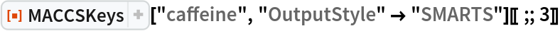 ResourceFunction["MACCSKeys"]["caffeine", "OutputStyle" -> "SMARTS"][[;; 3]]