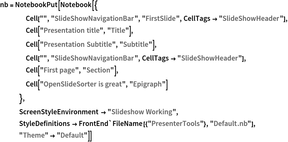 nb = NotebookPut[Notebook[{
    Cell["", "SlideShowNavigationBar", "FirstSlide", CellTags -> "SlideShowHeader"], Cell["Presentation title", "Title"],
    Cell["Presentation Subtitle", "Subtitle"], Cell["", "SlideShowNavigationBar", CellTags -> "SlideShowHeader"],
     Cell["First page", "Section"],
    Cell["OpenSlideSorter is great", "Epigraph"]
    },
   ScreenStyleEnvironment -> "Slideshow Working", StyleDefinitions -> FrontEnd`FileName[{"PresenterTools"}, "Default.nb"], "Theme" -> "Default"]]