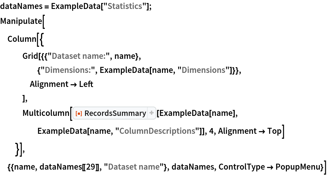 dataNames = ExampleData["Statistics"];
Manipulate[
 Column[{
   Grid[{{"Dataset name:", name},
     {"Dimensions:", ExampleData[name, "Dimensions"]}},
    Alignment -> Left
    ],
   Multicolumn[
    ResourceFunction["RecordsSummary"][ExampleData[name], ExampleData[name, "ColumnDescriptions"]], 4, Alignment -> Top]
   }],
 {{name, dataNames[[29]], "Dataset name"}, dataNames, ControlType -> PopupMenu}]