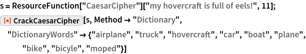 s = ResourceFunction["CaesarCipher"]["my hovercraft is full of eels!",
    11];
ResourceFunction["CrackCaesarCipher"][s, Method -> "Dictionary", "DictionaryWords" -> {"airplane", "truck", "hovercraft", "car", "boat", "plane", "bike", "bicyle", "moped"}]