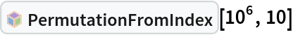 InterpretationBox[FrameBox[TagBox[TooltipBox[PaneBox[GridBox[List[List[GraphicsBox[List[Thickness[0.0025`], List[FaceForm[List[RGBColor[0.9607843137254902`, 0.5058823529411764`, 0.19607843137254902`], Opacity[1.`]]], FilledCurveBox[List[List[List[0, 2, 0], List[0, 1, 0], List[0, 1, 0], List[0, 1, 0], List[0, 1, 0]], List[List[0, 2, 0], List[0, 1, 0], List[0, 1, 0], List[0, 1, 0], List[0, 1, 0]], List[List[0, 2, 0], List[0, 1, 0], List[0, 1, 0], List[0, 1, 0], List[0, 1, 0], List[0, 1, 0]], List[List[0, 2, 0], List[1, 3, 3], List[0, 1, 0], List[1, 3, 3], List[0, 1, 0], List[1, 3, 3], List[0, 1, 0], List[1, 3, 3], List[1, 3, 3], List[0, 1, 0], List[1, 3, 3], List[0, 1, 0], List[1, 3, 3]]], List[List[List[205.`, 22.863691329956055`], List[205.`, 212.31669425964355`], List[246.01799774169922`, 235.99870109558105`], List[369.0710144042969`, 307.0436840057373`], List[369.0710144042969`, 117.59068870544434`], List[205.`, 22.863691329956055`]], List[List[30.928985595703125`, 307.0436840057373`], List[153.98200225830078`, 235.99870109558105`], List[195.`, 212.31669425964355`], List[195.`, 22.863691329956055`], List[30.928985595703125`, 117.59068870544434`], List[30.928985595703125`, 307.0436840057373`]], List[List[200.`, 410.42970085144043`], List[364.0710144042969`, 315.7036876678467`], List[241.01799774169922`, 244.65868949890137`], List[200.`, 220.97669792175293`], List[158.98200225830078`, 244.65868949890137`], List[35.928985595703125`, 315.7036876678467`], List[200.`, 410.42970085144043`]], List[List[376.5710144042969`, 320.03370475769043`], List[202.5`, 420.53370475769043`], List[200.95300006866455`, 421.42667961120605`], List[199.04699993133545`, 421.42667961120605`], List[197.5`, 420.53370475769043`], List[23.428985595703125`, 320.03370475769043`], List[21.882003784179688`, 319.1406993865967`], List[20.928985595703125`, 317.4896984100342`], List[20.928985595703125`, 315.7036876678467`], List[20.928985595703125`, 114.70369529724121`], List[20.928985595703125`, 112.91769218444824`], List[21.882003784179688`, 111.26669120788574`], List[23.428985595703125`, 110.37369346618652`], List[197.5`, 9.87369155883789`], List[198.27300024032593`, 9.426692008972168`], List[199.13700008392334`, 9.203690528869629`], List[200.`, 9.203690528869629`], List[200.86299991607666`, 9.203690528869629`], List[201.72699999809265`, 9.426692008972168`], List[202.5`, 9.87369155883789`], List[376.5710144042969`, 110.37369346618652`], List[378.1179962158203`, 111.26669120788574`], List[379.0710144042969`, 112.91769218444824`], List[379.0710144042969`, 114.70369529724121`], List[379.0710144042969`, 315.7036876678467`], List[379.0710144042969`, 317.4896984100342`], List[378.1179962158203`, 319.1406993865967`], List[376.5710144042969`, 320.03370475769043`]]]]], List[FaceForm[List[RGBColor[0.5529411764705883`, 0.6745098039215687`, 0.8117647058823529`], Opacity[1.`]]], FilledCurveBox[List[List[List[0, 2, 0], List[0, 1, 0], List[0, 1, 0], List[0, 1, 0]]], List[List[List[44.92900085449219`, 282.59088134765625`], List[181.00001525878906`, 204.0298843383789`], List[181.00001525878906`, 46.90887451171875`], List[44.92900085449219`, 125.46986389160156`], List[44.92900085449219`, 282.59088134765625`]]]]], List[FaceForm[List[RGBColor[0.6627450980392157`, 0.803921568627451`, 0.5686274509803921`], Opacity[1.`]]], FilledCurveBox[List[List[List[0, 2, 0], List[0, 1, 0], List[0, 1, 0], List[0, 1, 0]]], List[List[List[355.0710144042969`, 282.59088134765625`], List[355.0710144042969`, 125.46986389160156`], List[219.`, 46.90887451171875`], List[219.`, 204.0298843383789`], List[355.0710144042969`, 282.59088134765625`]]]]], List[FaceForm[List[RGBColor[0.6901960784313725`, 0.5882352941176471`, 0.8117647058823529`], Opacity[1.`]]], FilledCurveBox[List[List[List[0, 2, 0], List[0, 1, 0], List[0, 1, 0], List[0, 1, 0]]], List[List[List[200.`, 394.0606994628906`], List[336.0710144042969`, 315.4997024536133`], List[200.`, 236.93968200683594`], List[63.928985595703125`, 315.4997024536133`], List[200.`, 394.0606994628906`]]]]]], List[Rule[BaselinePosition, Scaled[0.15`]], Rule[ImageSize, 10], Rule[ImageSize, 15]]], StyleBox[RowBox[List["PermutationFromIndex", " "]], Rule[ShowAutoStyles, False], Rule[ShowStringCharacters, False], Rule[FontSize, Times[0.9`, Inherited]], Rule[FontColor, GrayLevel[0.1`]]]]], Rule[GridBoxSpacings, List[Rule["Columns", List[List[0.25`]]]]]], Rule[Alignment, List[Left, Baseline]], Rule[BaselinePosition, Baseline], Rule[FrameMargins, List[List[3, 0], List[0, 0]]], Rule[BaseStyle, List[Rule[LineSpacing, List[0, 0]], Rule[LineBreakWithin, False]]]], RowBox[List["PacletSymbol", "[", RowBox[List["\"PeterBurbery/Combinatorics\"", ",", "\"PeterBurbery`Combinatorics`PermutationFromIndex\""]], "]"]], Rule[TooltipStyle, List[Rule[ShowAutoStyles, True], Rule[ShowStringCharacters, True]]]], Function[Annotation[Slot[1], Style[Defer[PacletSymbol["PeterBurbery/Combinatorics", "PeterBurbery`Combinatorics`PermutationFromIndex"]], Rule[ShowStringCharacters, True]], "Tooltip"]]], Rule[Background, RGBColor[0.968`, 0.976`, 0.984`]], Rule[BaselinePosition, Baseline], Rule[DefaultBaseStyle, List[]], Rule[FrameMargins, List[List[0, 0], List[1, 1]]], Rule[FrameStyle, RGBColor[0.831`, 0.847`, 0.85`]], Rule[RoundingRadius, 4]], PacletSymbol["PeterBurbery/Combinatorics", "PeterBurbery`Combinatorics`PermutationFromIndex"], Rule[Selectable, False], Rule[SelectWithContents, True], Rule[BoxID, "PacletSymbolBox"]][10^6, 10]