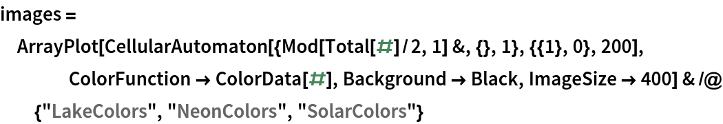 images = ArrayPlot[
    CellularAutomaton[{Mod[Total[#]/2, 1] &, {}, 1}, {{1}, 0}, 200], ColorFunction -> ColorData[#], Background -> Black, ImageSize -> 400] & /@ {"LakeColors", "NeonColors", "SolarColors"}