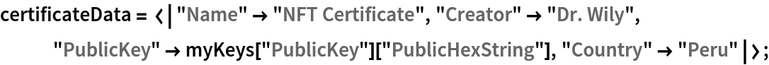 certificateData = <|"Name" -> "NFT Certificate", "Creator" -> "Dr. Wily", "PublicKey" -> myKeys["PublicKey"]["PublicHexString"], "Country" -> "Peru"|>;