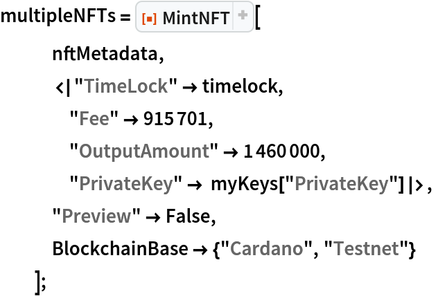 multipleNFTs = ResourceFunction["MintNFT"][
   nftMetadata,
   <|"TimeLock" -> timelock,
    "Fee" -> 915701,
    "OutputAmount" -> 1460000,
    "PrivateKey" -> myKeys["PrivateKey"]|>,
   "Preview" -> False,
   BlockchainBase -> {"Cardano", "Testnet"}
   ];
