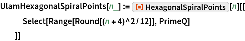 UlamHexagonalSpiralPoints[n_] := ResourceFunction["HexagonalSpiralPoints"][n][[
   Select[Range[Round[(n + 4)^2/12]], PrimeQ]
   ]]