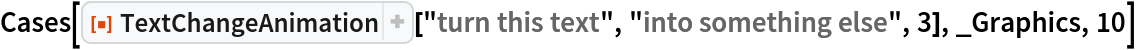 Cases[ResourceFunction["TextChangeAnimation"]["turn this text", "into something else", 3], _Graphics, 10]