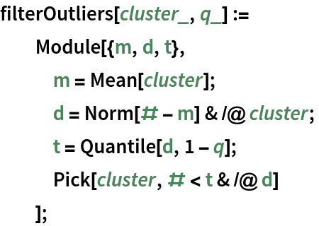 filterOutliers[cluster_, q_] :=
  Module[{m, d, t},
   m = Mean[cluster];
   d = Norm[# - m] & /@ cluster;
   t = Quantile[d, 1 - q];
   Pick[cluster, # < t & /@ d]
   ];