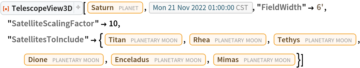 ResourceFunction[
 "TelescopeView3D", ResourceSystemBase -> "https://www.wolframcloud.com/obj/resourcesystem/api/1.0"][Entity["Planet", "Saturn"], DateObject[{2022, 11, 21, 1, 0, 0}, "Instant", "Gregorian", "America/Chicago"], "FieldWidth" -> Quantity[6, "Arcminutes"], "SatelliteScalingFactor" -> 10, "SatellitesToInclude" -> {Entity["PlanetaryMoon", "Titan"], Entity["PlanetaryMoon", "Rhea"], Entity["PlanetaryMoon", "Tethys"],
    Entity["PlanetaryMoon", "Dione"], Entity["PlanetaryMoon", "Enceladus"], Entity["PlanetaryMoon", "Mimas"]}]