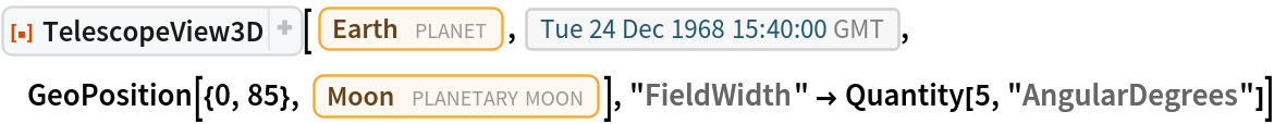 ResourceFunction[
 "TelescopeView3D", ResourceSystemBase -> "https://www.wolframcloud.com/obj/resourcesystem/api/1.0"][Entity["Planet", "Earth"], DateObject[{1968, 12, 24, 15, 40, 0}, "Instant", "Gregorian", 0.`], GeoPosition[{0, 85}, Entity["PlanetaryMoon", "Moon"]], "FieldWidth" -> Quantity[5, "AngularDegrees"]]