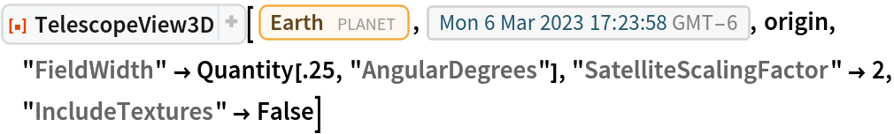 ResourceFunction[
 "TelescopeView3D", ResourceSystemBase -> "https://www.wolframcloud.com/obj/resourcesystem/api/1.0"][Entity["Planet", "Earth"], DateObject[{2023, 3, 6, 17, 23, 58.7402054`}, "Instant", "Gregorian", -6.`], origin, "FieldWidth" -> Quantity[.25, "AngularDegrees"], "SatelliteScalingFactor" -> 2, "IncludeTextures" -> False]