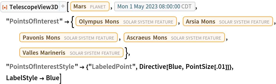 ResourceFunction[
 "TelescopeView3D", ResourceSystemBase -> "https://www.wolframcloud.com/obj/resourcesystem/api/1.0"][Entity["Planet", "Mars"], DateObject[{2023, 5, 1, 8, 0, 0}, "Instant", "Gregorian", "America/Chicago"], "PointsOfInterest" -> {Entity["SolarSystemFeature", "OlympusMonsMars"],
    Entity["SolarSystemFeature", "ArsiaMonsMars"], Entity["SolarSystemFeature", "PavonisMonsMars"], Entity["SolarSystemFeature", "AscraeusMonsMars"], Entity["SolarSystemFeature", "VallesMarinerisMars"]}, "PointsOfInterestStyle" -> {"LabeledPoint", Directive[Blue, PointSize[.01]]}, LabelStyle -> Blue]