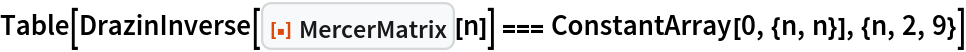 Table[DrazinInverse[ResourceFunction["MercerMatrix"][n]] === ConstantArray[0, {n, n}], {n, 2, 9}]