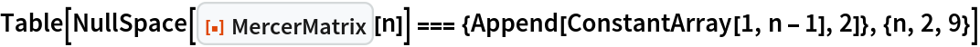 Table[NullSpace[
   ResourceFunction["MercerMatrix"][n]] === {Append[
    ConstantArray[1, n - 1], 2]}, {n, 2, 9}]