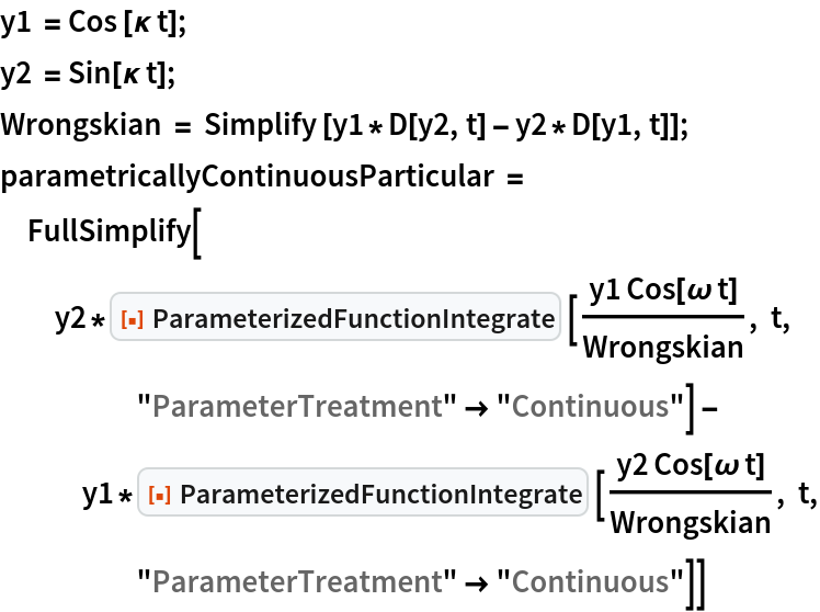 y1 = Cos [\[Kappa] t];
y2 = Sin[\[Kappa] t];
Wrongskian = Simplify [y1*D[y2, t] - y2*D[y1, t]];
parametricallyContinuousParticular = FullSimplify[
  y2*ResourceFunction["ParameterizedFunctionIntegrate"] [(
     y1 Cos[\[Omega] t])/Wrongskian, t, "ParameterTreatment" -> "Continuous"] - y1*ResourceFunction["ParameterizedFunctionIntegrate"] [(
     y2 Cos[\[Omega] t])/Wrongskian, t, "ParameterTreatment" -> "Continuous"]]